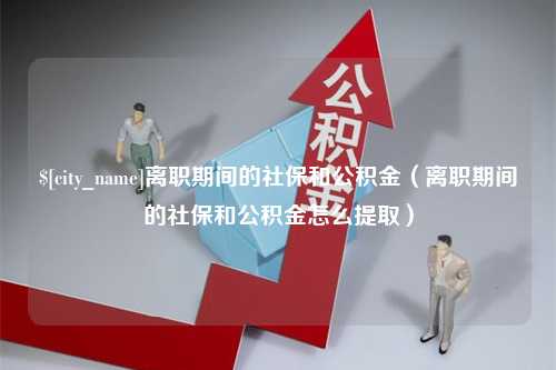 保山离职期间的社保和公积金（离职期间的社保和公积金怎么提取）