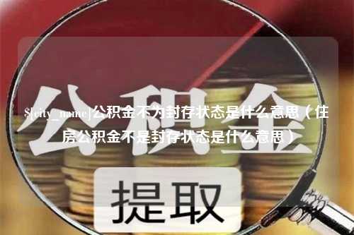 保山公积金不为封存状态是什么意思（住房公积金不是封存状态是什么意思）